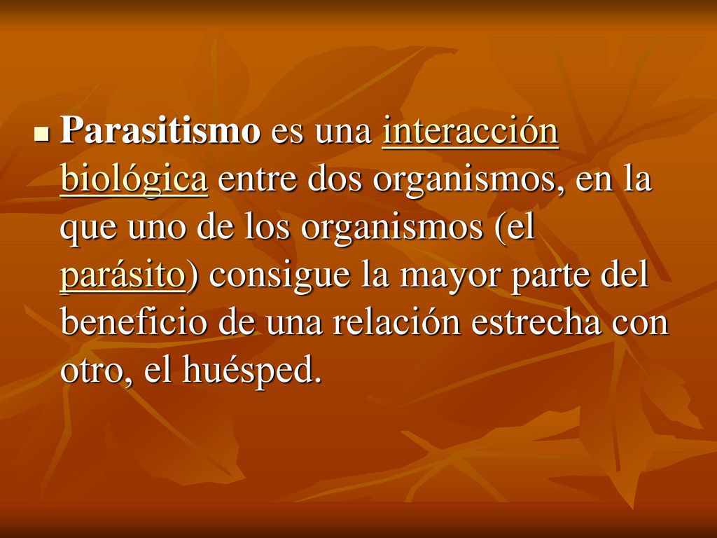 Parasitismo es una interacción biológica entre dos organismos, en la que uno de los organismos (el parásito) consigue la mayor parte del beneficio de una relación estrecha con otro, el huésped.