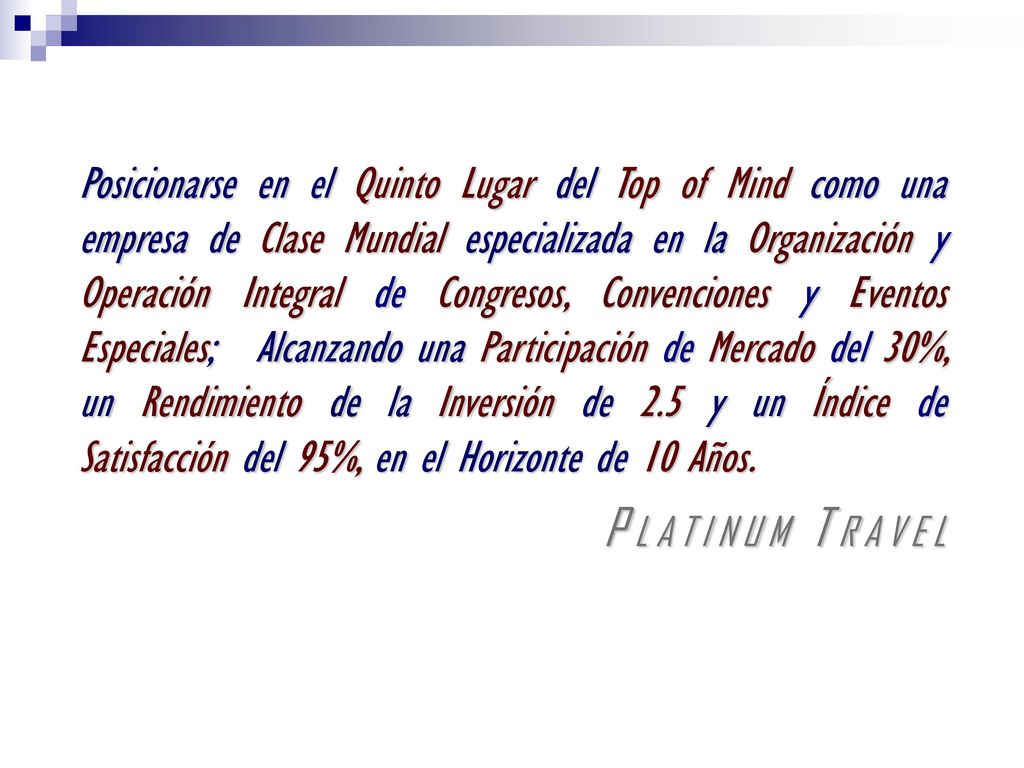 Posicionarse en el Quinto Lugar del Top of Mind como una empresa de Clase Mundial especializada en la Organización y Operación Integral de Congresos, Convenciones y Eventos Especiales; Alcanzando una Participación de Mercado del 30%, un Rendimiento de la Inversión de 2.5 y un Índice de Satisfacción del 95%, en el Horizonte de 10 Años.