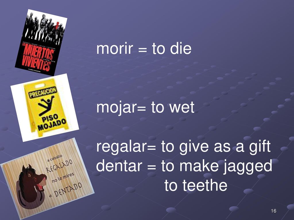 morir = to die mojar= to wet regalar= to give as a gift dentar = to make jagged to teethe