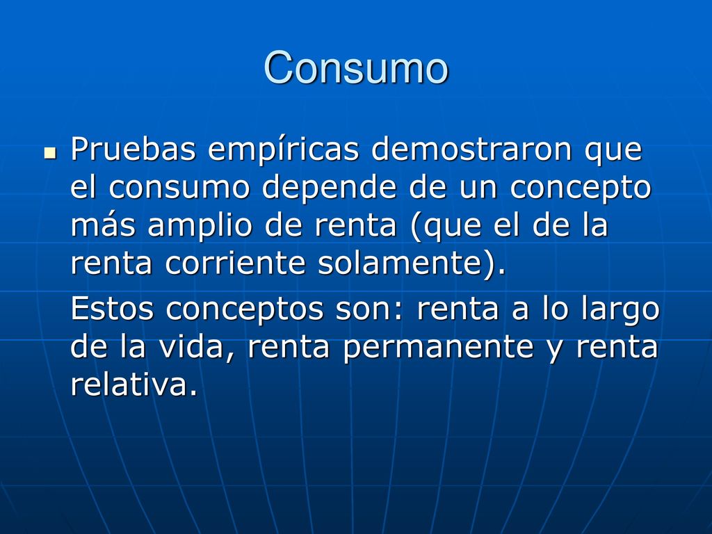 Consumo Pruebas empíricas demostraron que el consumo depende de un concepto más amplio de renta (que el de la renta corriente solamente).