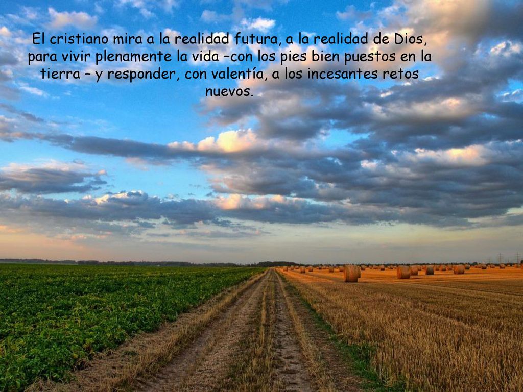 El cristiano mira a la realidad futura, a la realidad de Dios, para vivir plenamente la vida –con los pies bien puestos en la tierra – y responder, con valentía, a los incesantes retos nuevos.
