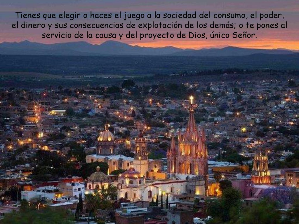 Tienes que elegir o haces el juego a la sociedad del consumo, el poder, el dinero y sus consecuencias de explotación de los demás; o te pones al servicio de la causa y del proyecto de Dios, único Señor.