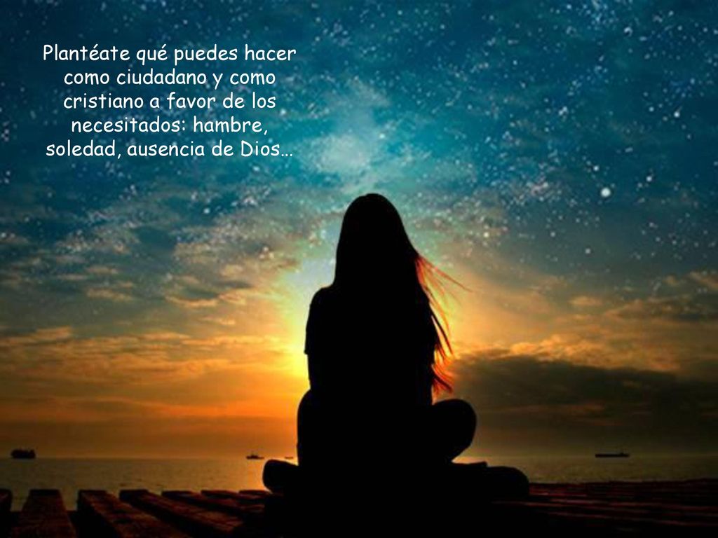Plantéate qué puedes hacer como ciudadano y como cristiano a favor de los necesitados: hambre, soledad, ausencia de Dios…