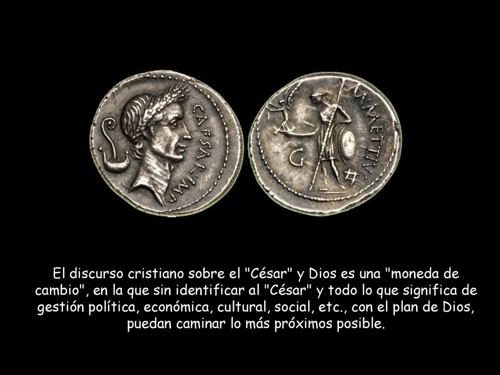 El discurso cristiano sobre el César y Dios es una moneda de cambio , en la que sin identificar al César y todo lo que significa de gestión política, económica, cultural, social, etc., con el plan de Dios, puedan caminar lo más próximos posible.