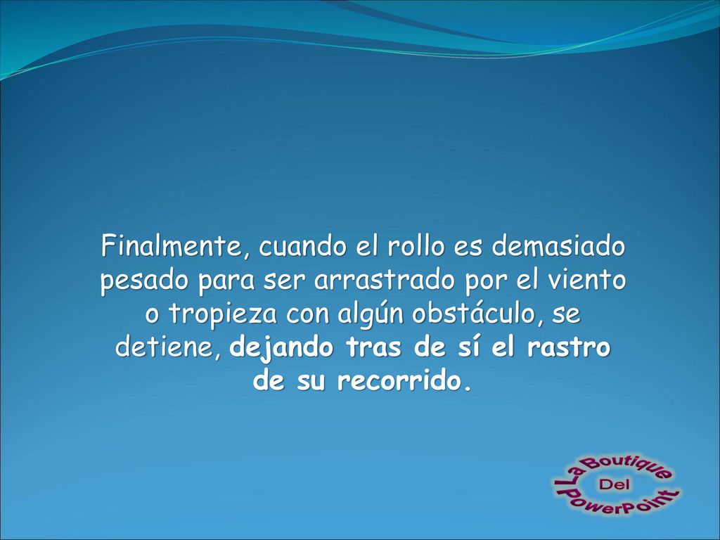 Finalmente, cuando el rollo es demasiado pesado para ser arrastrado por el viento o tropieza con algún obstáculo, se detiene, dejando tras de sí el rastro de su recorrido.
