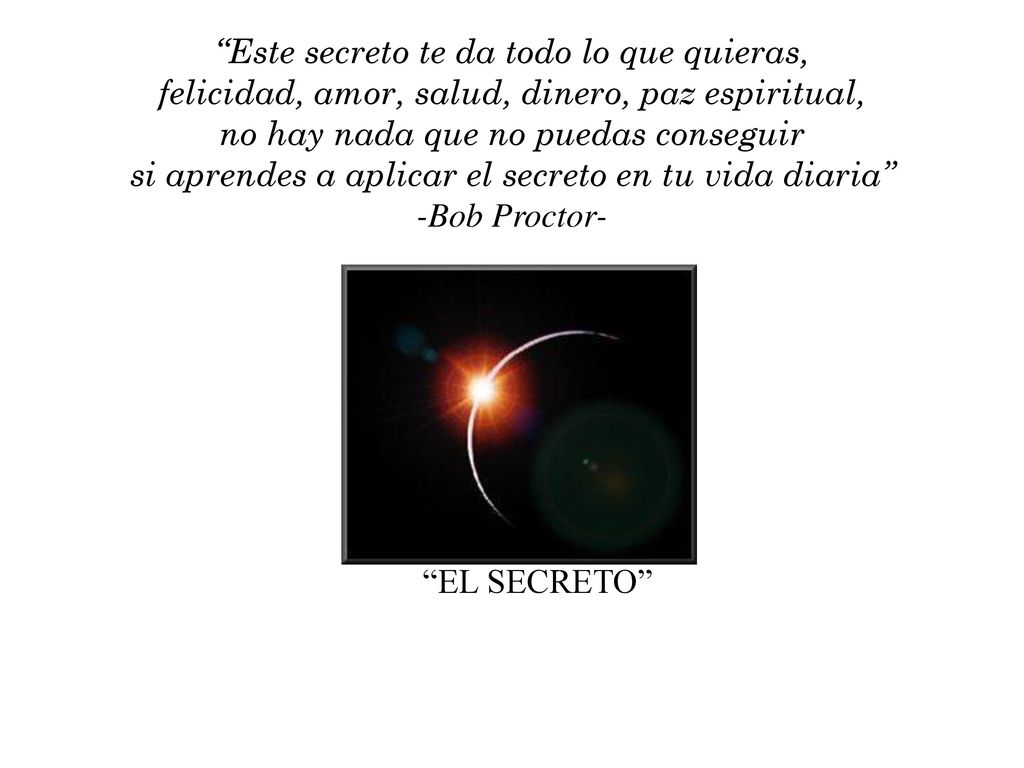 Este secreto te da todo lo que quieras, felicidad, amor, salud, dinero, paz espiritual, no hay nada que no puedas conseguir si aprendes a aplicar el secreto en tu vida diaria -Bob Proctor-