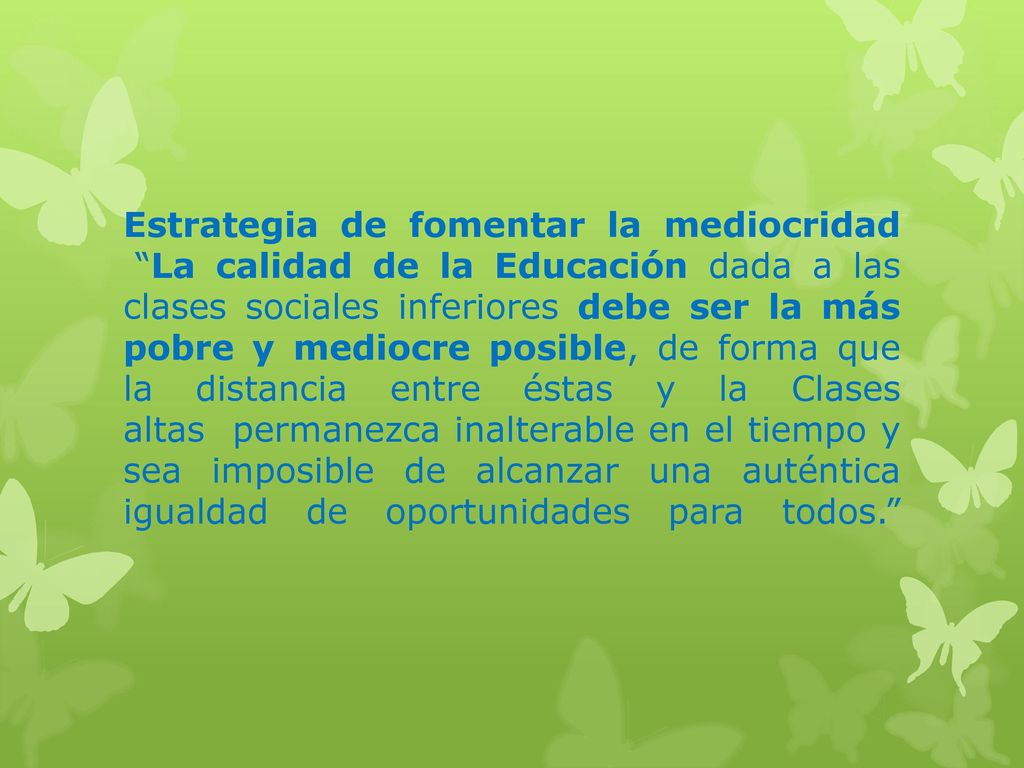 Estrategia de fomentar la mediocridad La calidad de la Educación dada a las clases sociales inferiores debe ser la más pobre y mediocre posible, de forma que la distancia entre éstas y la Clases altas permanezca inalterable en el tiempo y sea imposible de alcanzar una auténtica igualdad de oportunidades para todos.