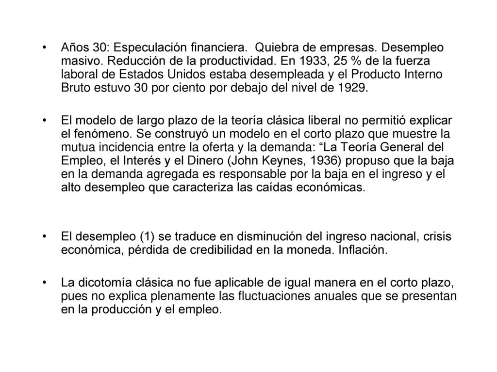 Años 30: Especulación financiera. Quiebra de empresas. Desempleo masivo. Reducción de la productividad. En 1933, 25 % de la fuerza laboral de Estados Unidos estaba desempleada y el Producto Interno Bruto estuvo 30 por ciento por debajo del nivel de 1929.