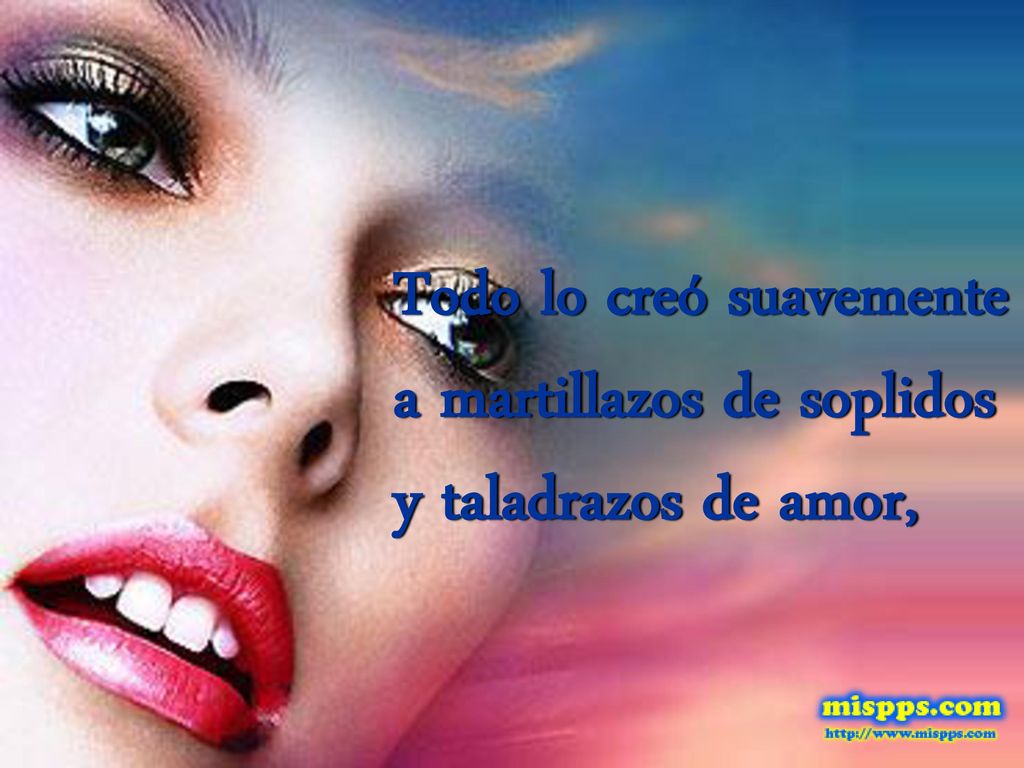 Todo lo creó suavemente a martillazos de soplidos y taladrazos de amor,