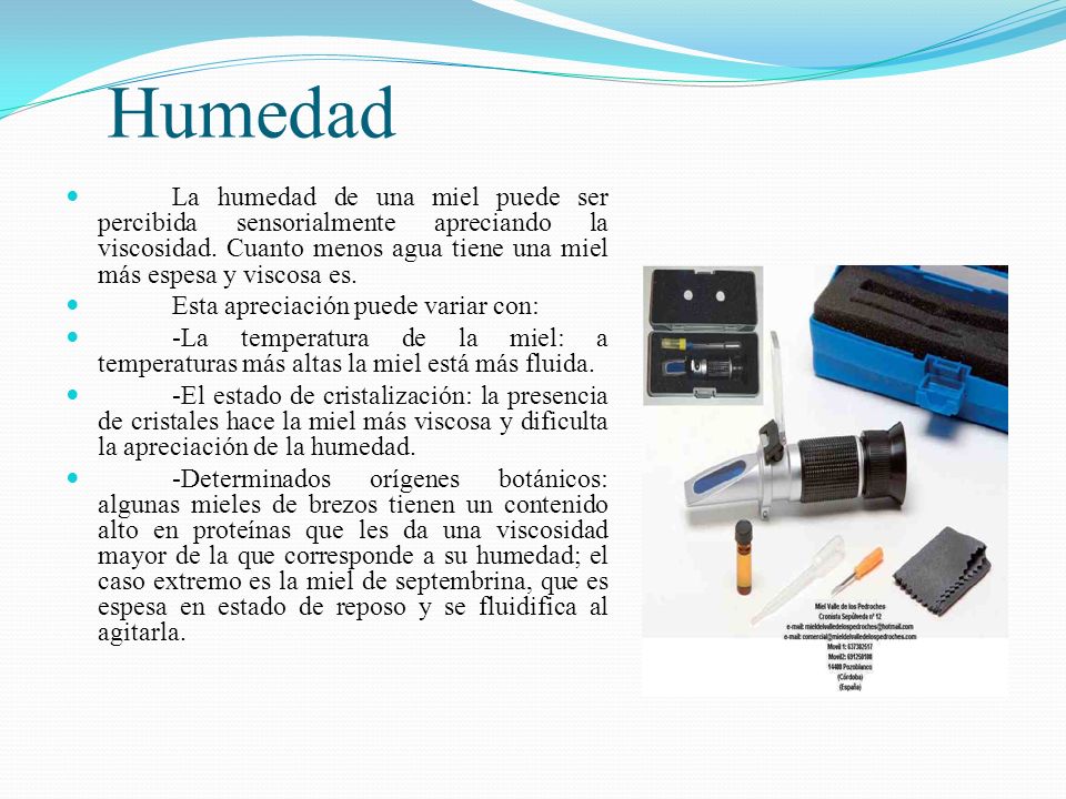 Humedad La humedad de una miel puede ser percibida sensorialmente apreciando la viscosidad. Cuanto menos agua tiene una miel más espesa y viscosa es.