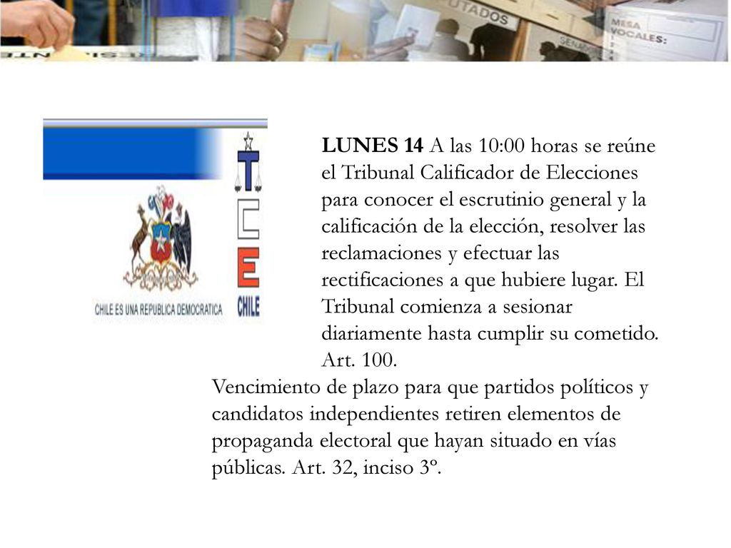 LUNES 14 A las 10:00 horas se reúne el Tribunal Calificador de Elecciones para conocer el escrutinio general y la calificación de la elección, resolver las reclamaciones y efectuar las rectificaciones a que hubiere lugar. El Tribunal comienza a sesionar diariamente hasta cumplir su cometido. Art. 100.