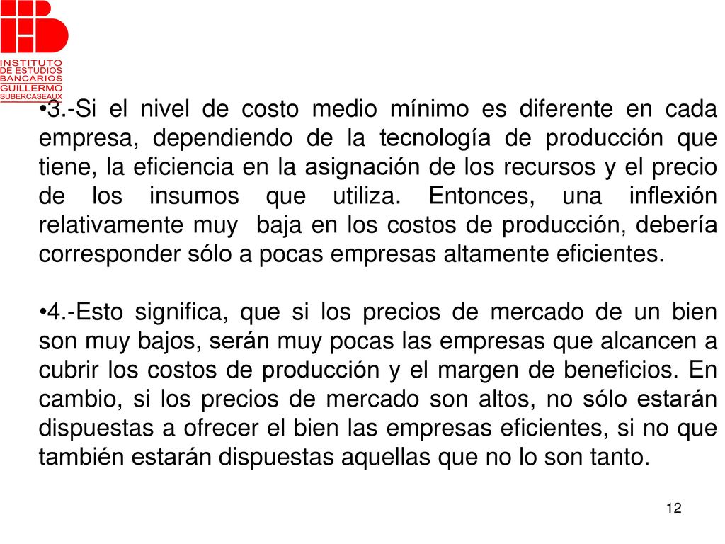 •3.-Si el nivel de costo medio mínimo es diferente en cada empresa, dependiendo de la tecnología de producción que tiene, la eficiencia en la asignación de los recursos y el precio de los insumos que utiliza. Entonces, una inflexión relativamente muy baja en los costos de producción, debería corresponder sólo a pocas empresas altamente eficientes.