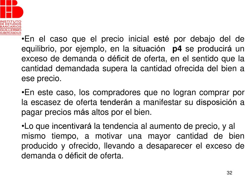 En el caso que el precio inicial esté por debajo del de equilibrio, por ejemplo, en la situación p4 se producirá un exceso de demanda o déficit de oferta, en el sentido que la cantidad demandada supera la cantidad ofrecida del bien a ese precio.