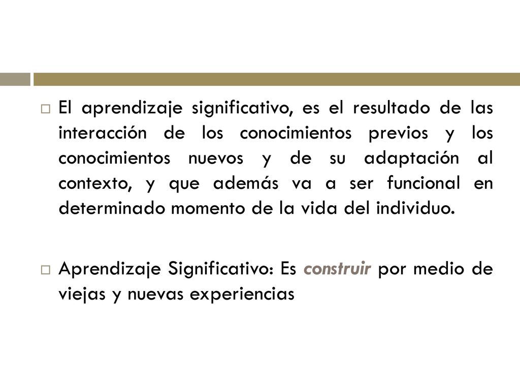 El aprendizaje significativo, es el resultado de las interacción de los conocimientos previos y los conocimientos nuevos y de su adaptación al contexto, y que además va a ser funcional en determinado momento de la vida del individuo.