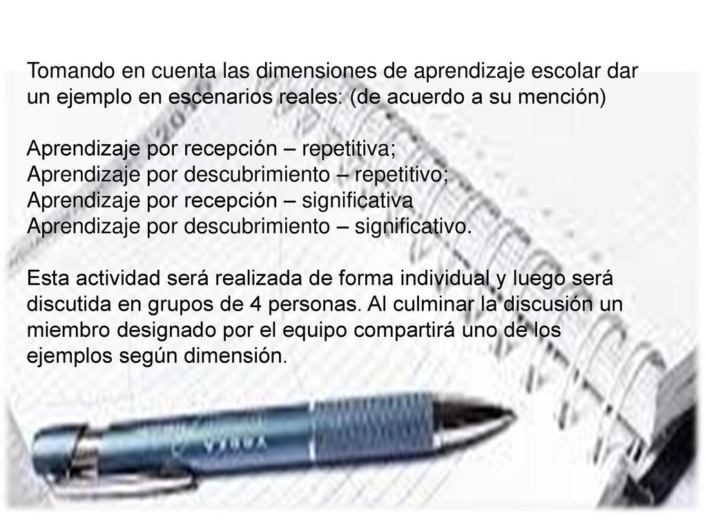 Tomando en cuenta las dimensiones de aprendizaje escolar dar un ejemplo en escenarios reales: (de acuerdo a su mención) Aprendizaje por recepción – repetitiva; Aprendizaje por descubrimiento – repetitivo; Aprendizaje por recepción – significativa Aprendizaje por descubrimiento – significativo.