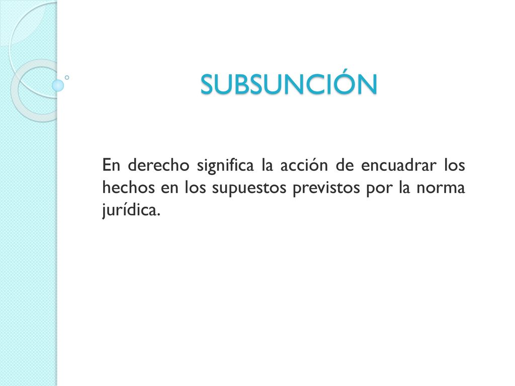 SUBSUNCIÓN En derecho significa la acción de encuadrar los hechos en los supuestos previstos por la norma jurídica.