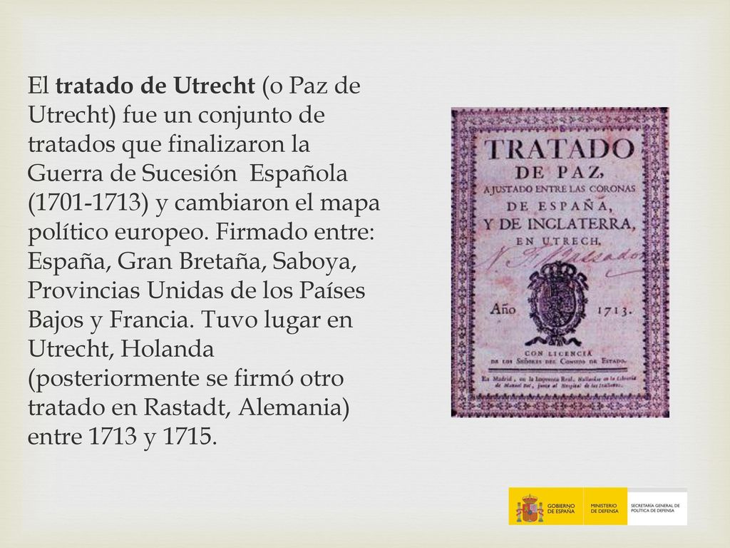 El tratado de Utrecht (o Paz de Utrecht) fue un conjunto de tratados que finalizaron la Guerra de Sucesión Española ( ) y cambiaron el mapa político europeo.