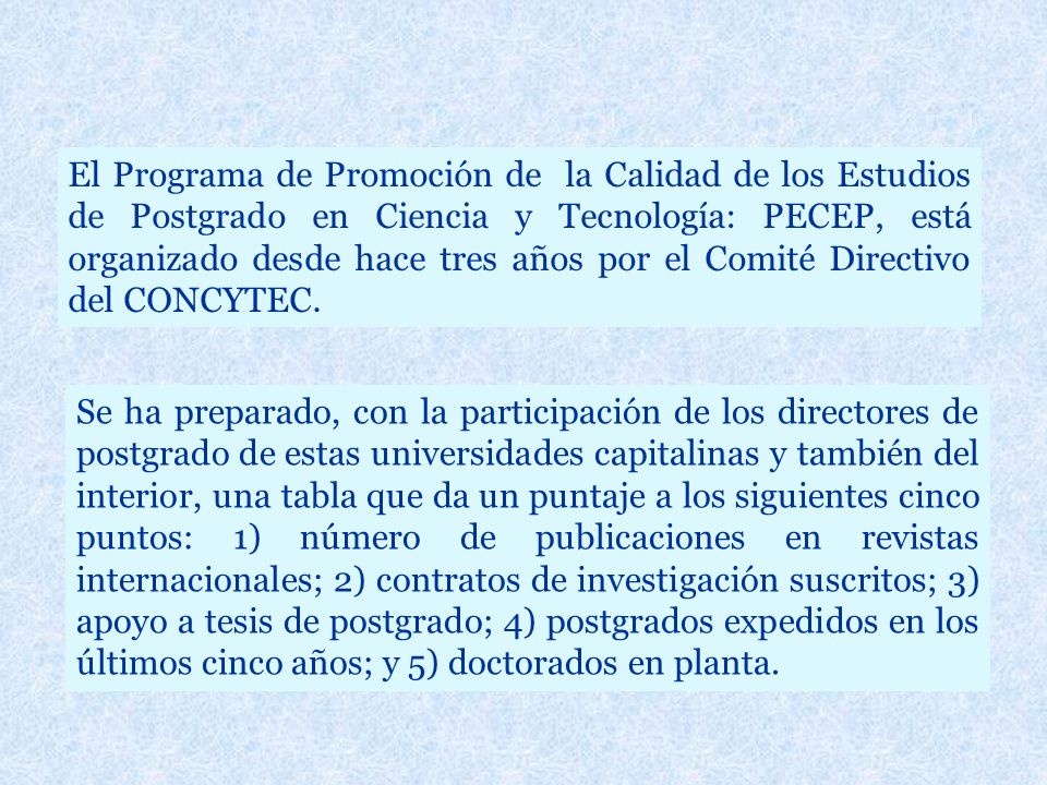 El Programa de Promoción de la Calidad de los Estudios de Postgrado en Ciencia y Tecnología: PECEP, está organizado desde hace tres años por el Comité Directivo del CONCYTEC.