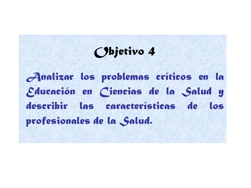 Objetivo 4 Analizar los problemas críticos en la Educación en Ciencias de la Salud y describir las características de los profesionales de la Salud.