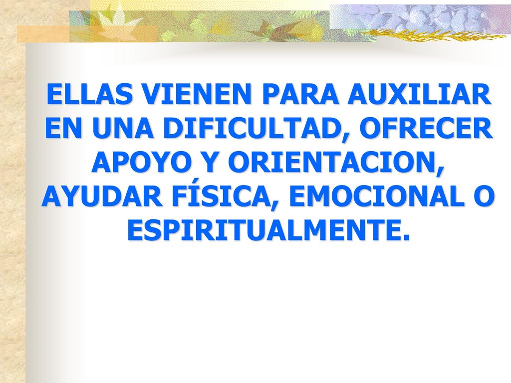 ELLAS VIENEN PARA AUXILIAR EN UNA DIFICULTAD, OFRECER APOYO Y ORIENTACION, AYUDAR FÍSICA, EMOCIONAL O ESPIRITUALMENTE.