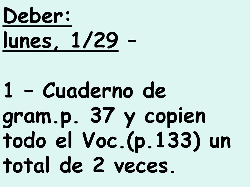 Deber: lunes, 1/29 – 1 – Cuaderno de gram.p. 37 y copien todo el Voc.(p.133) un total de 2 veces.