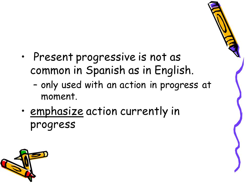 Present progressive is not as common in Spanish as in English.