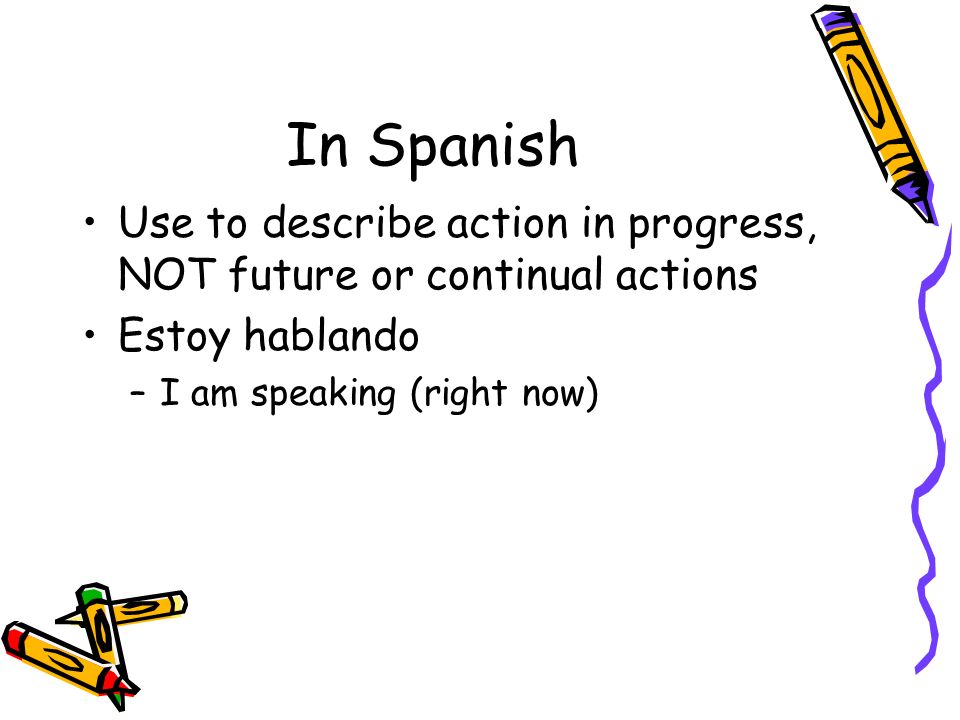 In Spanish Use to describe action in progress, NOT future or continual actions.
