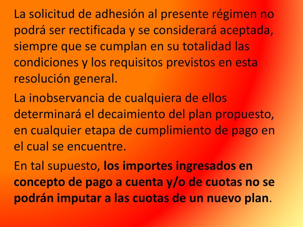 La solicitud de adhesión al presente régimen no podrá ser rectificada y se considerará aceptada, siempre que se cumplan en su totalidad las condiciones y los requisitos previstos en esta resolución general.