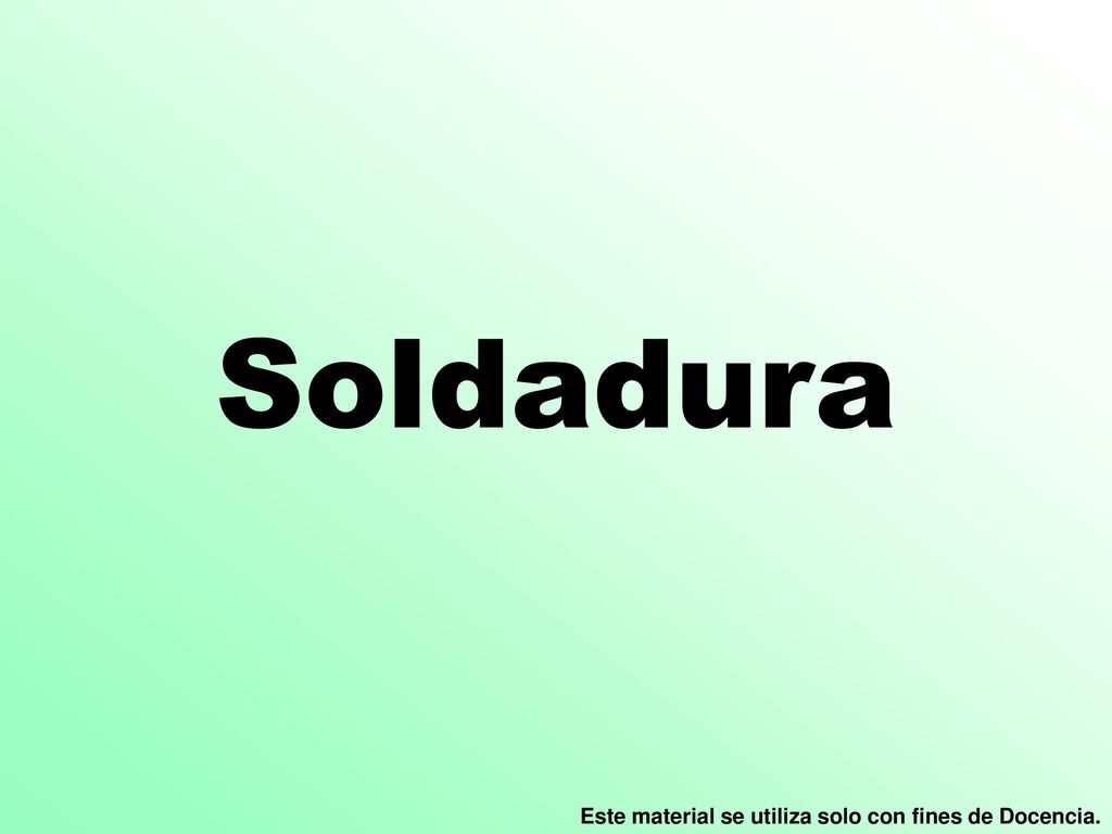 Soldadura Este material se utiliza solo con fines de Docencia.