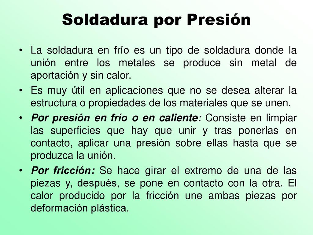 Soldadura por Presión La soldadura en frío es un tipo de soldadura donde la unión entre los metales se produce sin metal de aportación y sin calor.