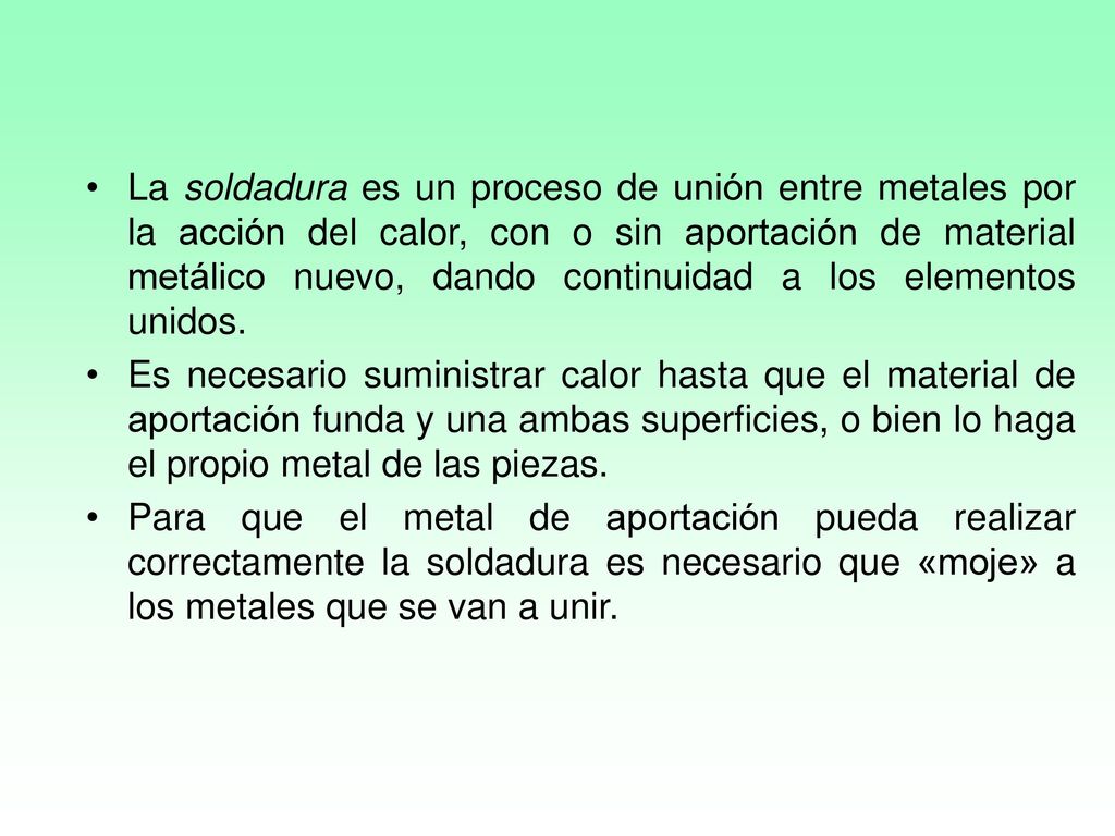 La soldadura es un proceso de unión entre metales por la acción del calor, con o sin aportación de material metálico nuevo, dando continuidad a los elementos unidos.