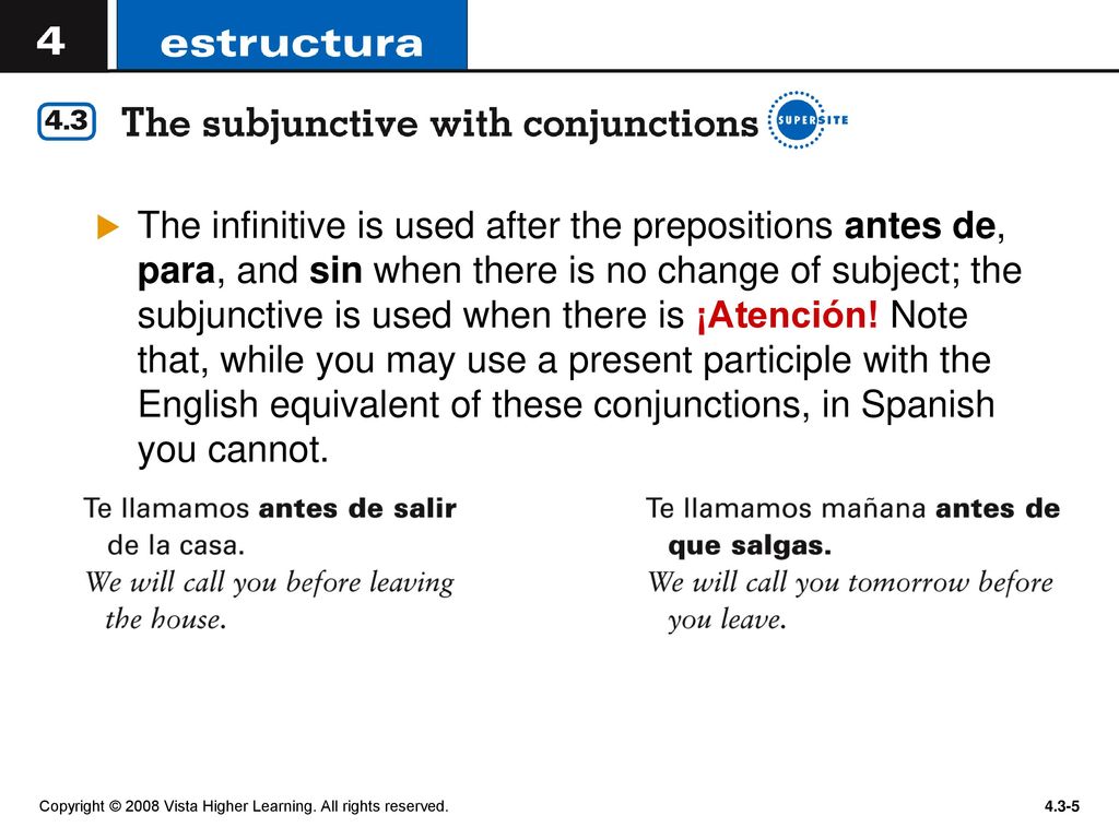 The infinitive is used after the prepositions antes de, para, and sin when there is no change of subject; the subjunctive is used when there is ¡Atención! Note that, while you may use a present participle with the English equivalent of these conjunctions, in Spanish you cannot.
