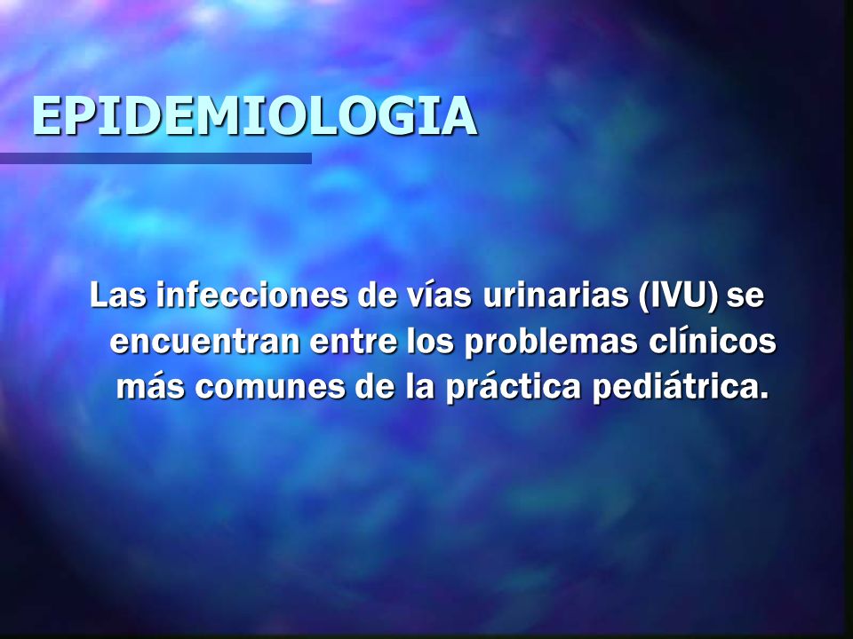 EPIDEMIOLOGIA Las infecciones de vías urinarias (IVU) se encuentran entre los problemas clínicos más comunes de la práctica pediátrica.