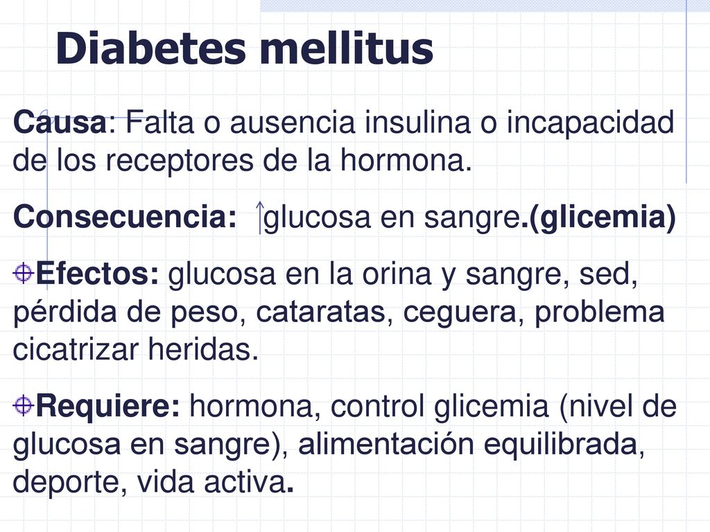 Diabetes mellitus Causa: Falta o ausencia insulina o incapacidad de los receptores de la hormona. Consecuencia: glucosa en sangre.(glicemia)