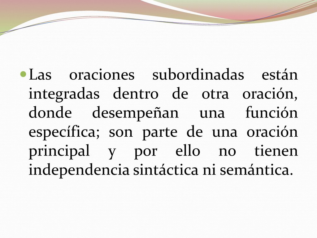 Las oraciones subordinadas están integradas dentro de otra oración, donde desempeñan una función específica; son parte de una oración principal y por ello no tienen independencia sintáctica ni semántica.