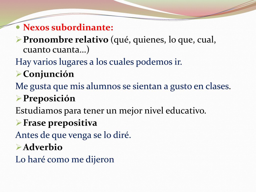 Nexos subordinante: Pronombre relativo (qué, quienes, lo que, cual, cuanto cuanta…) Hay varios lugares a los cuales podemos ir.