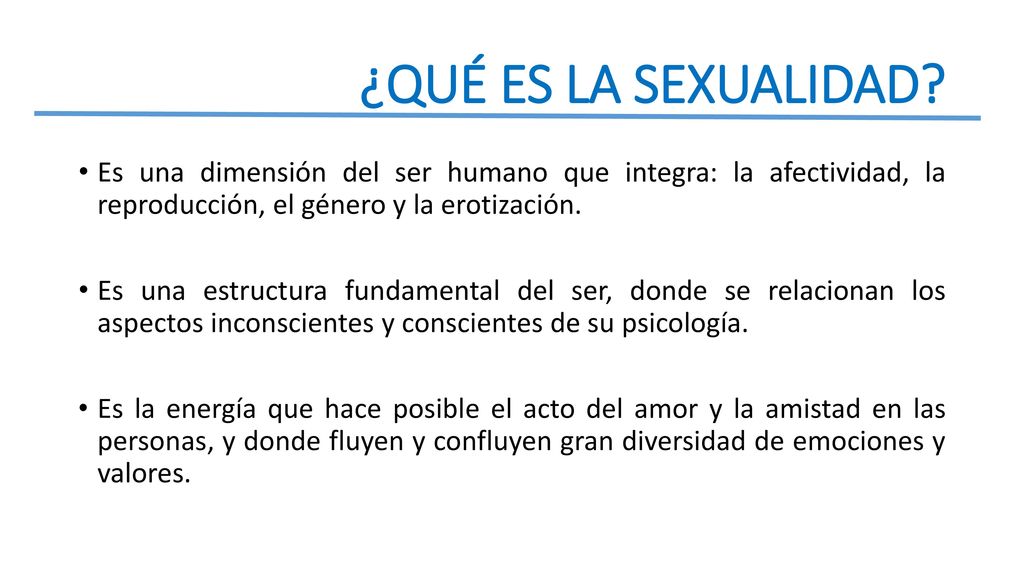¿QUÉ ES LA SEXUALIDAD Es una dimensión del ser humano que integra: la afectividad, la reproducción, el género y la erotización.