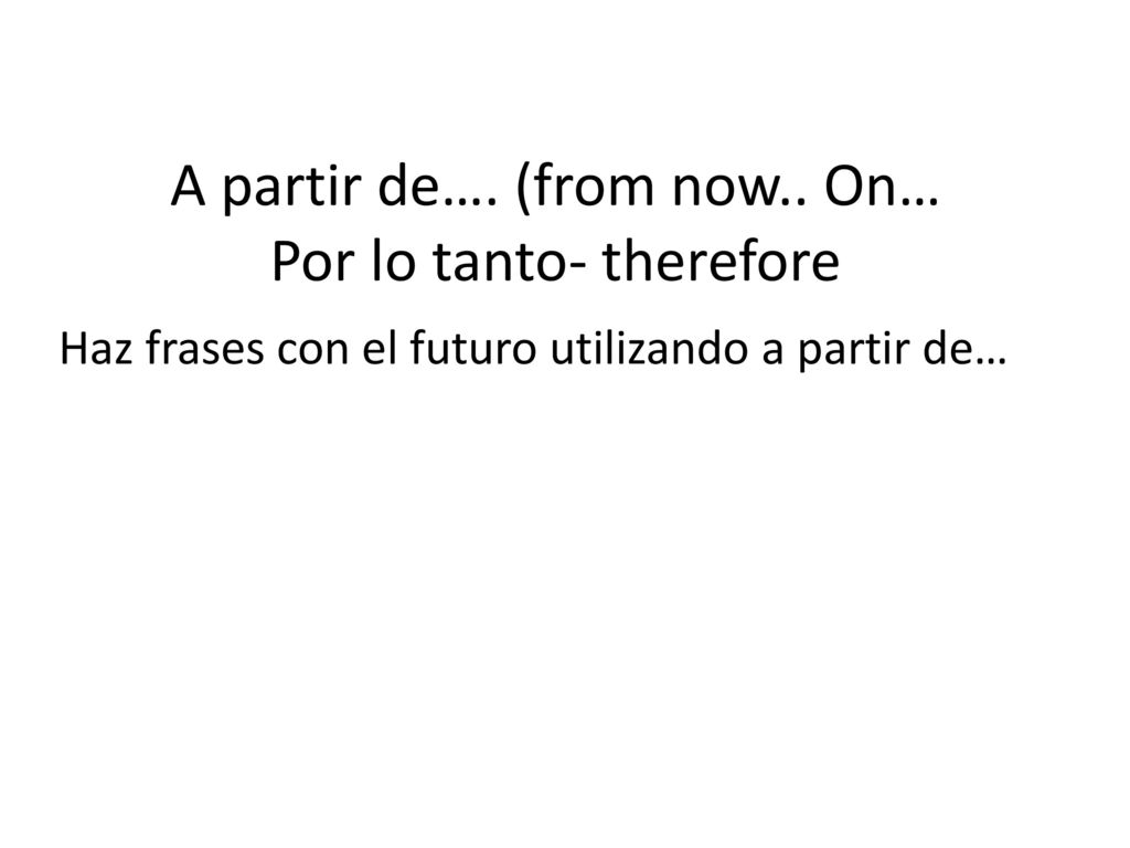 A partir de…. (from now.. On… Por lo tanto- therefore