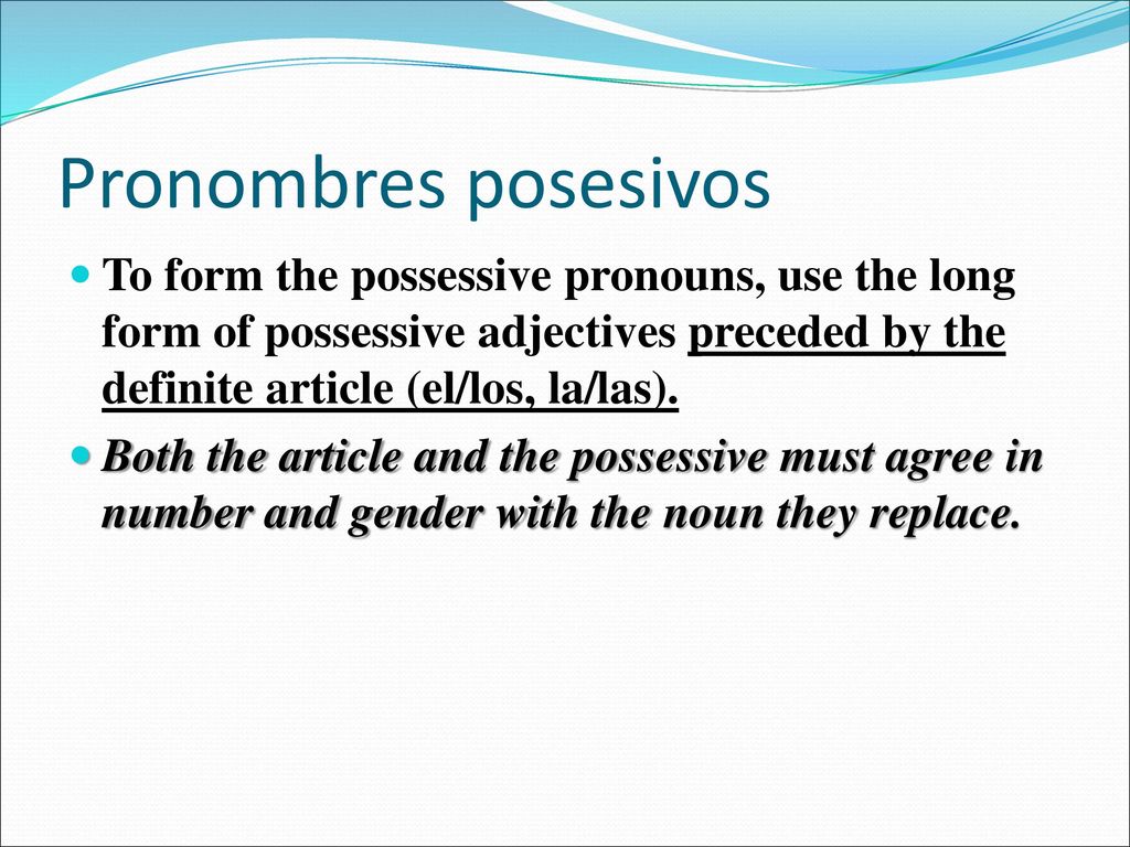 Pronombres posesivos To form the possessive pronouns, use the long form of possessive adjectives preceded by the definite article (el/los, la/las).
