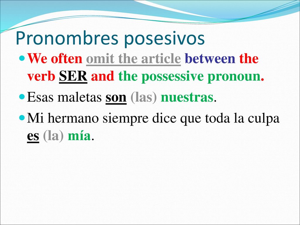 Pronombres posesivos We often omit the article between the verb SER and the possessive pronoun. Esas maletas son (las) nuestras.