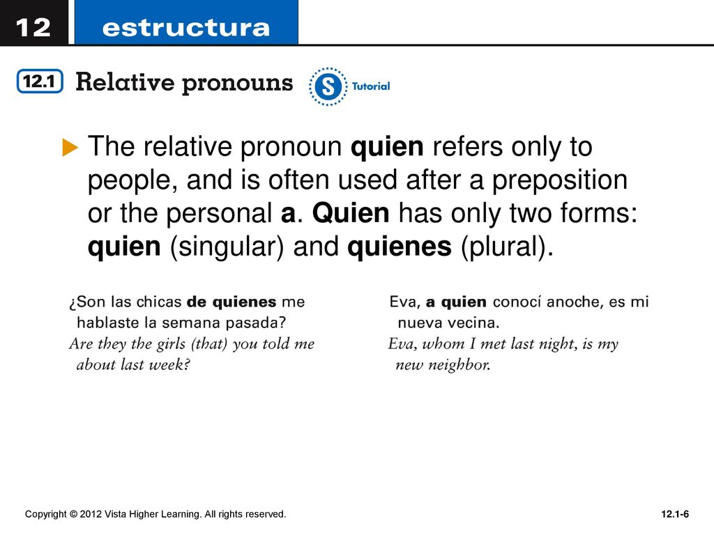 The relative pronoun quien refers only to people, and is often used after a preposition or the personal a. Quien has only two forms: quien (singular) and quienes (plural).