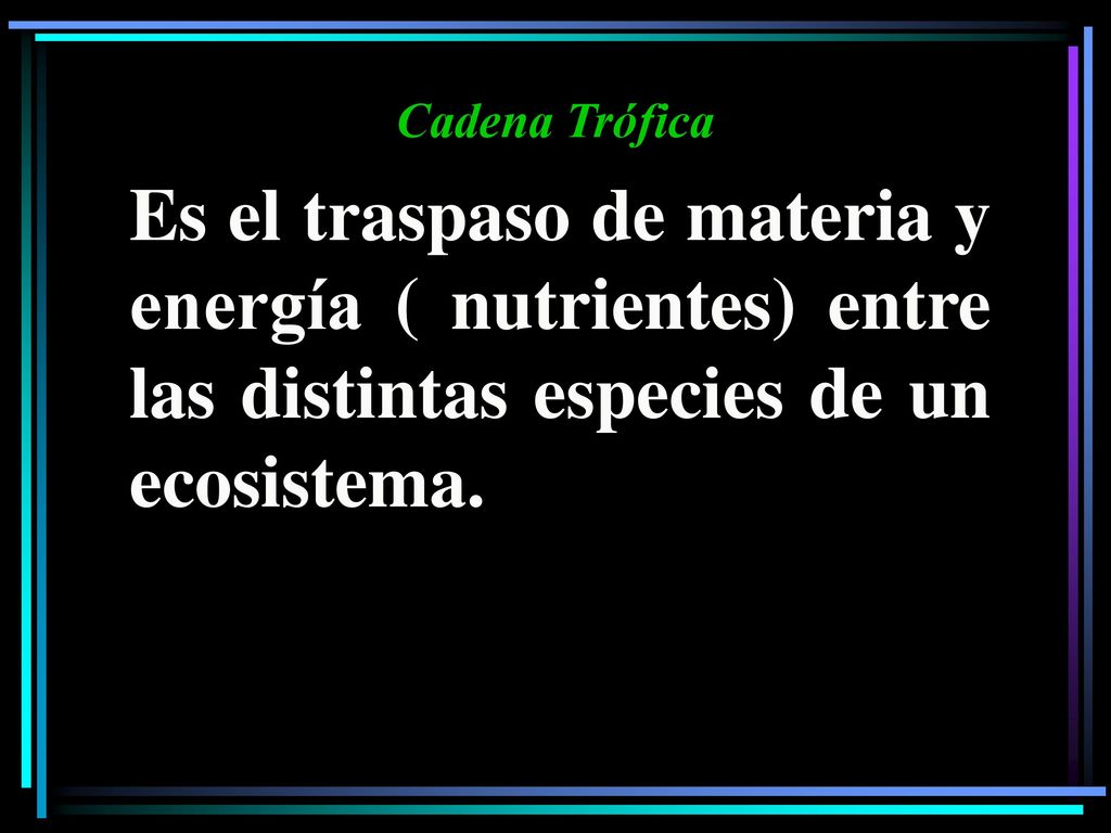 Cadena Trófica Es el traspaso de materia y energía ( nutrientes) entre las distintas especies de un ecosistema.