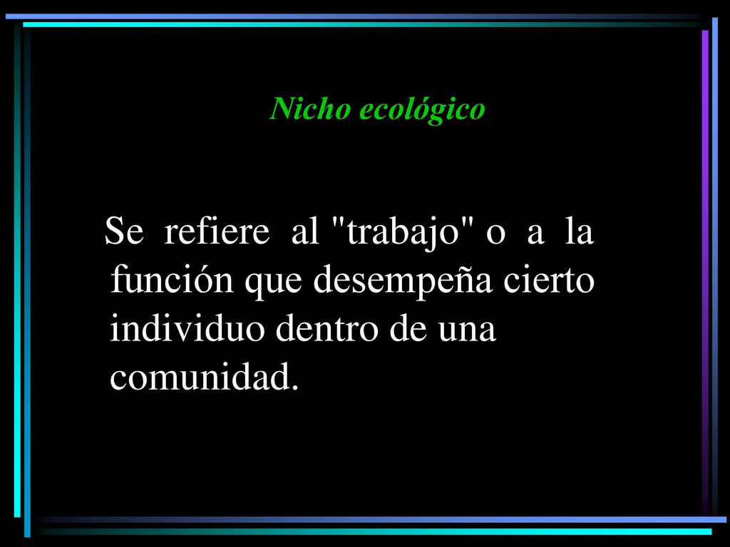 Nicho ecológico Se refiere al trabajo o a la función que desempeña cierto individuo dentro de una comunidad.