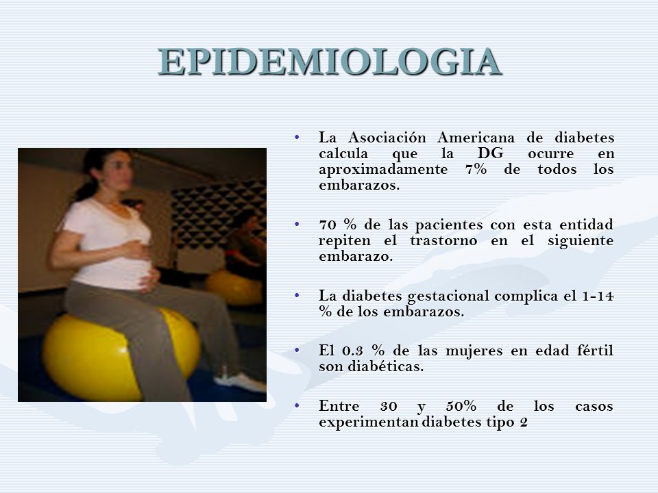 EPIDEMIOLOGIA La Asociación Americana de diabetes calcula que la DG ocurre en aproximadamente 7% de todos los embarazos.