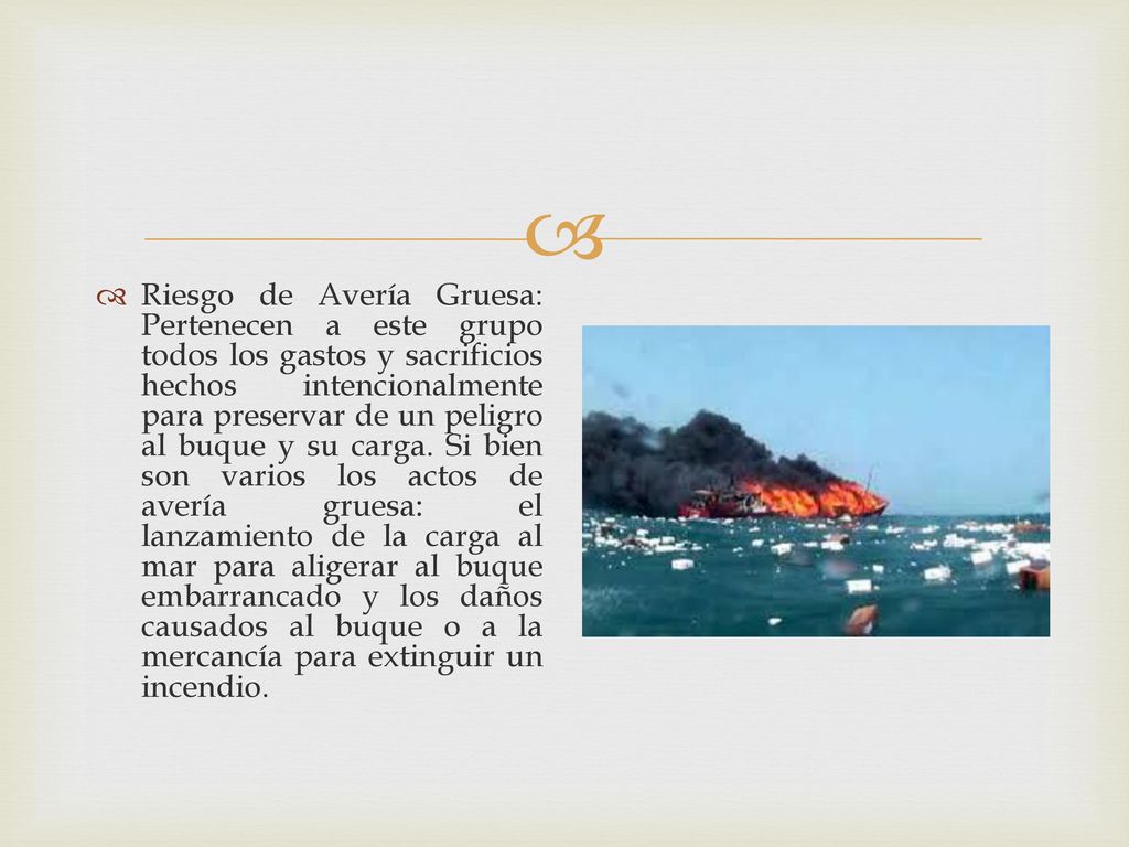 Riesgo de Avería Gruesa: Pertenecen a este grupo todos los gastos y sacrificios hechos intencionalmente para preservar de un peligro al buque y su carga.