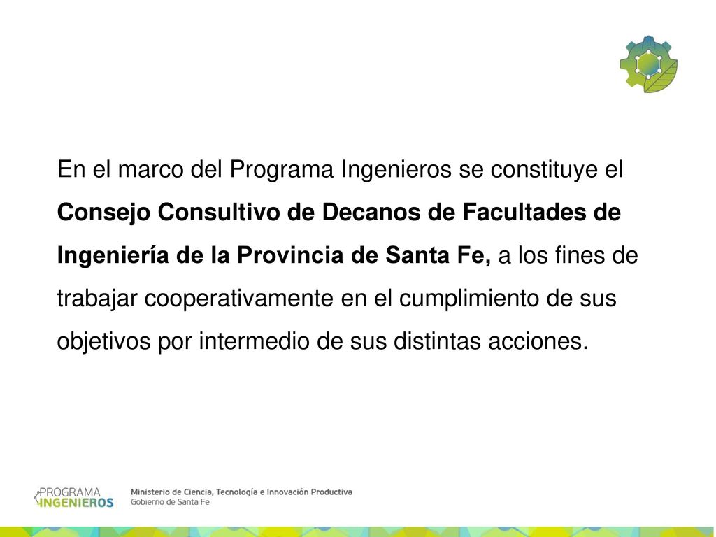 En el marco del Programa Ingenieros se constituye el Consejo Consultivo de Decanos de Facultades de Ingeniería de la Provincia de Santa Fe, a los fines de trabajar cooperativamente en el cumplimiento de sus objetivos por intermedio de sus distintas acciones.