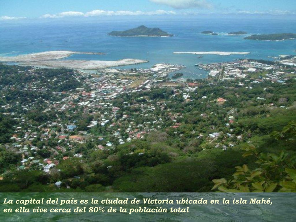 La capital del país es la ciudad de Victoria ubicada en la isla Mahé, en ella vive cerca del 80% de la población total