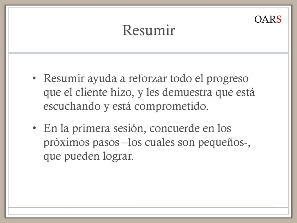 Resumir OARS. Resumir ayuda a reforzar todo el progreso que el cliente hizo, y les demuestra que está escuchando y está comprometido.