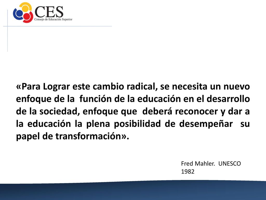 «Para Lograr este cambio radical, se necesita un nuevo enfoque de la función de la educación en el desarrollo de la sociedad, enfoque que deberá reconocer y dar a la educación la plena posibilidad de desempeñar su papel de transformación».