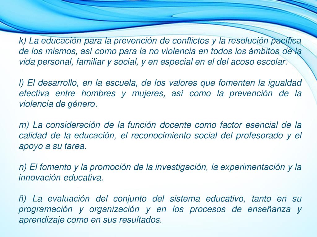 k) La educación para la prevención de conflictos y la resolución pacífica de los mismos, así como para la no violencia en todos los ámbitos de la vida personal, familiar y social, y en especial en el del acoso escolar.